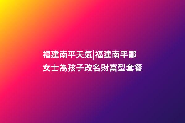 福建南平天氣|福建南平鄭女士為孩子改名財富型套餐-第1張-公司起名-玄機派